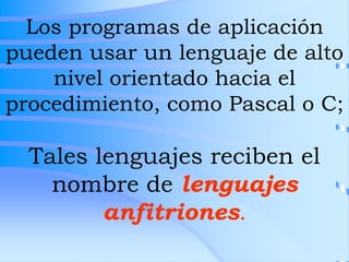 Los programas de aplicación
pueden usar un lenguaje de alto
nivel orientado hacia el
procedimiento, como Pascal o C;
Tales lenguajes reciben el
nombre de lenguajes
anfitriones.
 