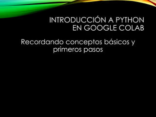 INTRODUCCIÓN A PYTHON
EN GOOGLE COLAB
Recordando conceptos básicos y
primeros pasos
 
