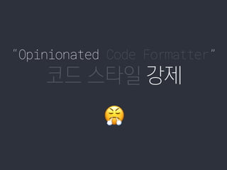 “Opinionated Code Formatter”
코드 스타일 강제
😤
 