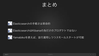 まとめ

Elasticsearchの手軽さは革命的
ElasticsearchはKibanaの為だけのプロダクトではない
Yamabikoを使えば、並行運用しつつスモールスタートが可能

page 52

 