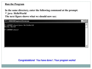 Run the Program
In the same directory, enter the following command at the prompt:
 java HelloWorld
The next figure shows what we should now see:
Congratulations! You have done !. Your program works!
 