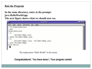 Run the Program
In the same directory, enter at the prompt:
java HelloWorldApp
The next figure shows what we should now see.
The output prints "Hello World!" to the screen
Congratulations! You have done !. Your program works!
 