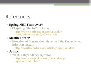 References Spring.NET Framework Chapter 5. The IoC container http://www.springframework.net/doc-latest/reference/html/objects.html Martin Fowler Inversion of Control Containers and the Dependency Injection pattern http://martinfowler.com/articles/injection.html Jenkov What is Dependency Injection http://tutorials.jenkov.com/dependency-injection/index.html 