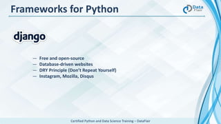 Certified Python and Data Science Training – DataFlair
― Free and open-source
― Database-driven websites
― DRY Principle (Don’t Repeat Yourself)
― Instagram, Mozilla, Disqus
Frameworks for Python
 