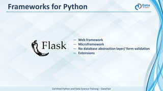 Certified Python and Data Science Training – DataFlair
― Web framework
― Microframework
― No database abstraction layer/ form validation
― Extensions
Frameworks for Python
 