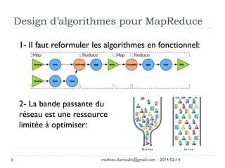 Design d’algorithmes pour MapReduce
1- Il faut reformuler les algorithmes en fonctionnel:
2- La bande passante du
réseau est une ressource
limitée à optimiser:
mathieu.dumoulin@gmail.com 2014-02-14
 