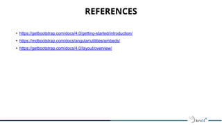 REFERENCES
• https://getbootstrap.com/docs/4.0/getting-started/introduction/
• https://mdbootstrap.com/docs/angular/utilities/embeds/
• https://getbootstrap.com/docs/4.0/layout/overview/
 