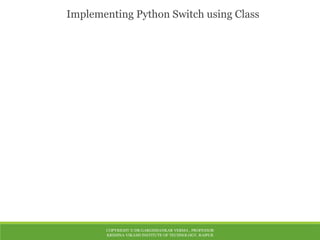 COPYRIGHT © DR.GARGISHANKAR VERMA , PROFESSOR
KRISHNA VIKASH INSTITUTE OF TECHNOLOGY, RAIPUR
Implementing Python Switch using Class
 