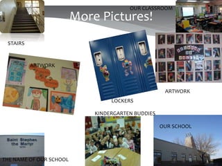 More Pictures!
LOCKERS
ARTWORK
THE NAME OF OUR SCHOOL
ARTWORK
OUR SCHOOL
STAIRS
OUR CLASSROOM
KINDERGARTEN BUDDIES
 
