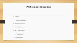 Problem identification
• History
• Physical examination
• laboratory studies
• Anesthetic note
• ASA classification
• NPO guidelines
• Pre medication
 
