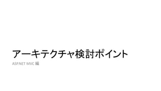 アーキテクチャ検討ポイント
ASP.NET MVC 編
 