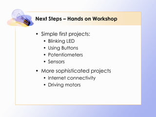 Next Steps – Hands on Workshop Simple first projects: Blinking LED Using Buttons Potentiometers Sensors More sophisticated projects Internet connectivity Driving motors 