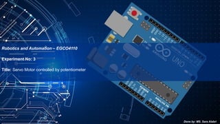 Experiment No: 3
Title: Servo Motor controlled by potentiometer
Robotics and Automation – EGCO4110
Done by: MS. Sara Alabri
 