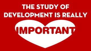 The study of
development is really
IMPORTANT
 