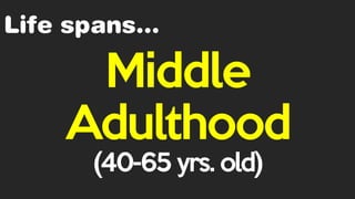 Life spans…
Middle
Adulthood
(40-65 yrs. old)
 