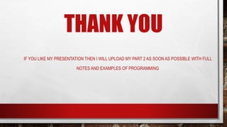 THANK YOU
IF YOU LIKE MY PRESENTATION THEN I WILL UPLOAD MY PART 2 AS SOON AS POSSIBLE WITH FULL
NOTES AND EXAMPLES OF PROGRAMMING
 