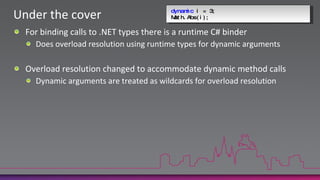 dynamici = 3;Math.Abs(i);Under the coverFor binding calls to .NET types there is a runtime C# binderDoes overload resolution using runtime types for dynamic argumentsOverload resolution changed to accommodate dynamic method callsDynamic arguments are treated as wildcards for overload resolution