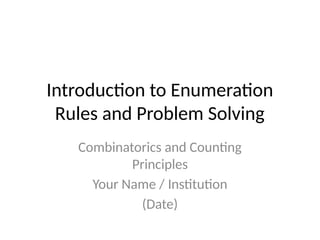 Introduction to Enumeration
Rules and Problem Solving
Combinatorics and Counting
Principles
Your Name / Institution
(Date)
 