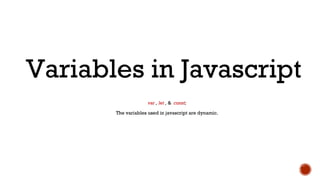 var , let , & const;
The variables used in javascript are dynamic.
Variables in Javascript
 