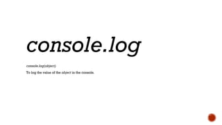 console.log(object)
To log the value of the object in the console.
console.log
 
