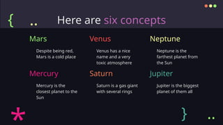 Venus has a nice
name and a very
toxic atmosphere
Neptune is the
farthest planet from
the Sun
Here are six concepts
Despite being red,
Mars is a cold place
Mercury is the
closest planet to the
Sun
Saturn is a gas giant
with several rings
Jupiter is the biggest
planet of them all
Mars Venus Neptune
Mercury Saturn Jupiter
{
} ..
..
 