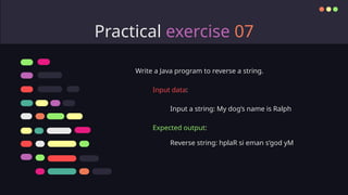 Practical exercise 07
Write a Java program to reverse a string.
Input data:
Input a string: My dog’s name is Ralph
Expected output:
Reverse string: hplaR si eman s‘god yM
 