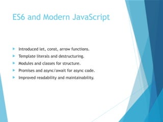 ES6 and Modern JavaScript
 Introduced let, const, arrow functions.
 Template literals and destructuring.
 Modules and classes for structure.
 Promises and async/await for async code.
 Improved readability and maintainability.
 