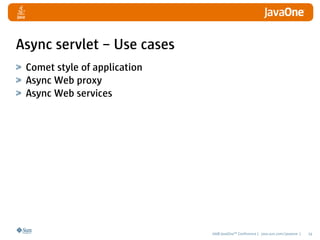 Async servlet – Use cases
 Comet style of application
 Async Web proxy
 Async Web services




                              2008 JavaOneSM Conference | java.sun.com/javaone |   24
 