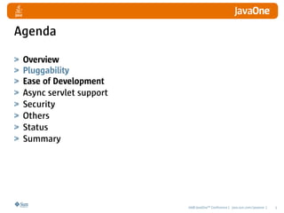 Agenda

 Overview
 Pluggability
 Ease of Development
 Async servlet support
 Security
 Others
 Status
 Summary




                         2008 JavaOneSM Conference | java.sun.com/javaone |   5
 