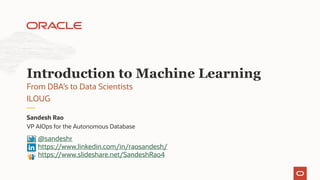 VP AIOps for the Autonomous Database
Sandesh Rao
From DBA’s to Data Scientists
ILOUG
Introduction to Machine Learning
@sandeshr
https://www.linkedin.com/in/raosandesh/
https://www.slideshare.net/SandeshRao4
 