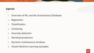 1. Overview of ML and the Autonomous Database
2. Regression
3. Classification
4. Clustering
5. Anomaly detection
6. Workload prediction
7. Dynamic maintenance windows
8. Oracle Machine Learning examples
Agenda
 