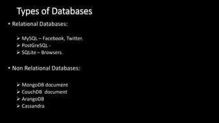 Types of Databases
• Relational Databases:
 MySQL – Facebook, Twitter.
 PostGreSQL -
 SQLite – Browsers.
• Non Relational Databases:
 MongoDB document
 CouchDB document
 ArangoDB
 Cassandra
 