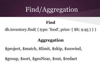 Find/Aggregation 
Find 
db.inventory.find( { type: 'food', price: { $lt: 9.95 } } ) 
Aggregation 
$project, $match, $limit, $skip, $unwind, 
$group, $sort, $geoNear, $out, $redact 
$out 
$out 
 