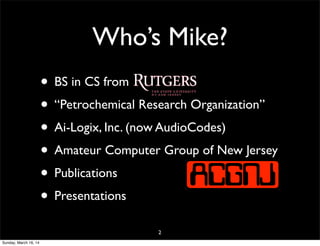 Who’s Mike?
• BS in CS from
• “Petrochemical Research Organization”
• Ai-Logix, Inc. (now AudioCodes)
• Amateur Computer Group of New Jersey
• Publications
• Presentations
2
Sunday, March 16, 14
 