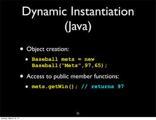 Dynamic Instantiation
(Java)
• Object creation:
• Baseball mets = new
Baseball(“Mets”,97,65);
• Access to public member functions:
• mets.getWin(); // returns 97
25
Sunday, March 16, 14
 
