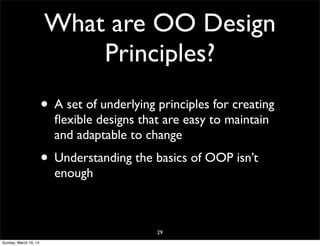 What are OO Design
Principles?
• A set of underlying principles for creating
ﬂexible designs that are easy to maintain
and adaptable to change
• Understanding the basics of OOP isn’t
enough
29
Sunday, March 16, 14
 