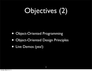 Objectives (2)
• Object-Oriented Programming
• Object-Oriented Design Principles
• Live Demos (yea!)
3
Sunday, March 16, 14
 