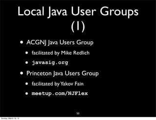 Local Java User Groups
(1)
• ACGNJ Java Users Group
• facilitated by Mike Redlich
• javasig.org
• Princeton Java Users Group
• facilitated byYakov Fain
• meetup.com/NJFlex
50
Sunday, March 16, 14
 
