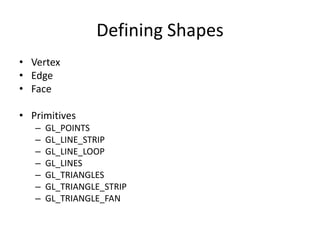 Defining Shapes
• Vertex
• Edge
• Face

• Primitives
   –   GL_POINTS
   –   GL_LINE_STRIP
   –   GL_LINE_LOOP
   –   GL_LINES
   –   GL_TRIANGLES
   –   GL_TRIANGLE_STRIP
   –   GL_TRIANGLE_FAN
 