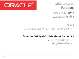 ‫منطقی‬ ‫اشیا‬ ‫معرفی‬
Partitions
‫بندی؟‬ ‫پارتیشن‬ ‫مفهوم‬
‫بندی‬ ‫پارتیشن‬ ‫کلید‬...
‫مزایا‬:
‫و‬ ‫بازیابی‬ ‫زمان‬ ‫کاهش‬ ،‫آسان‬ ‫مدیریت‬ ،‫کارائی‬ ‫افزایش‬...
‫کرد؟‬ ‫بندی‬ ‫پارتیشن‬ ‫باید‬ ‫را‬ ‫جدول‬ ‫یک‬ ‫مواردی‬ ‫چه‬ ‫در‬
‫جدول‬ ‫اطالعات‬ ‫باالی‬ ‫حجم‬
‫شده‬ ‫بایگانی‬ ‫اطالعات‬
 