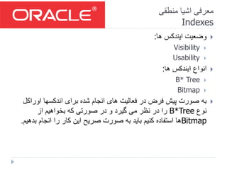‫منطقی‬ ‫اشیا‬ ‫معرفی‬
Indexes
‫ها‬ ‫ایندکس‬ ‫وضعیت‬:
Visibility
Usability
‫ها‬ ‫ایندکس‬ ‫انواع‬:
B* Tree
Bitmap
‫اوراک‬ ‫اندکسها‬ ‫برای‬ ‫شده‬ ‫انجام‬ ‫های‬ ‫فعالیت‬ ‫در‬ ‫فرض‬ ‫پیش‬ ‫صورت‬ ‫به‬‫ل‬
‫نوع‬B*Tree‫از‬ ‫بخواهیم‬ ‫که‬ ‫صورتی‬ ‫در‬ ‫و‬ ‫گیرد‬ ‫می‬ ‫نظر‬ ‫در‬ ‫را‬
Bitmap‫ب‬ ‫انجام‬ ‫را‬ ‫کار‬ ‫این‬ ‫صریح‬ ‫صورت‬ ‫به‬ ‫باید‬ ‫کنیم‬ ‫استفاده‬ ‫ها‬‫دهیم‬.
 