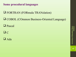 17
Some procedural languages
 FORTRAN (FORmula TRANslation)
 COBOL (COmmon Business-Oriented Language)
 Pascal
 C
 Ada
UniversityofEducationOkara
Campus
 