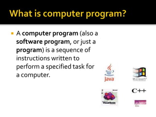    A computer program (also a
    software program, or just a
    program) is a sequence of
    instructions written to
    perform a specified task for
    a computer.
 
