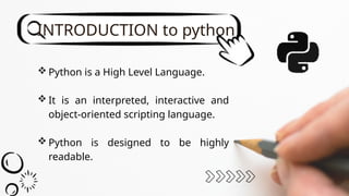  Python is a High Level Language.
 It is an interpreted, interactive and
object-oriented scripting language.
 Python is designed to be highly
readable.
INTRODUCTION to python
 