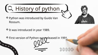  Python was introduced by Guido Van
Rossum.
 It was introduced in year 1989.
 First version of Python was released in 1991.
History of python
 