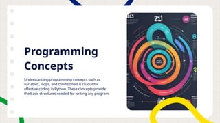 Programming
Concepts
Understanding programming concepts such as
variables, loops, and conditionals is crucial for
effective coding in Python. These concepts provide
the basic structures needed for writing any program.
 