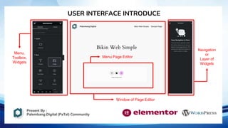 USER INTERFACE INTRODUCE
Menu,
Toolbox,
Widgets
Window of Page Editor
Menu Page Editor
Navigation
or
Layer of
Widgets
Present By :
Palembang Digital (PaTal) Community
 