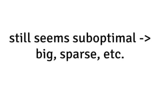still seems suboptimal ->
big, sparse, etc.
 