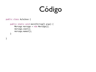 Código
public class AulaJava {

	   public static void main(String[] args) {	   	
	   	   Morcego morcego = new Morcego();
	   	   morcego.voar();
	   	   morcego.mamar();
	   }	

}
 