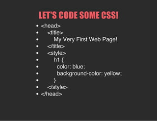 LET'S CODE SOME CSS!
<head>
<title>
My Very First Web Page!
</title>
<style>
h1 {
color: blue;
background-color: yellow;
}
</style>
</head>
 